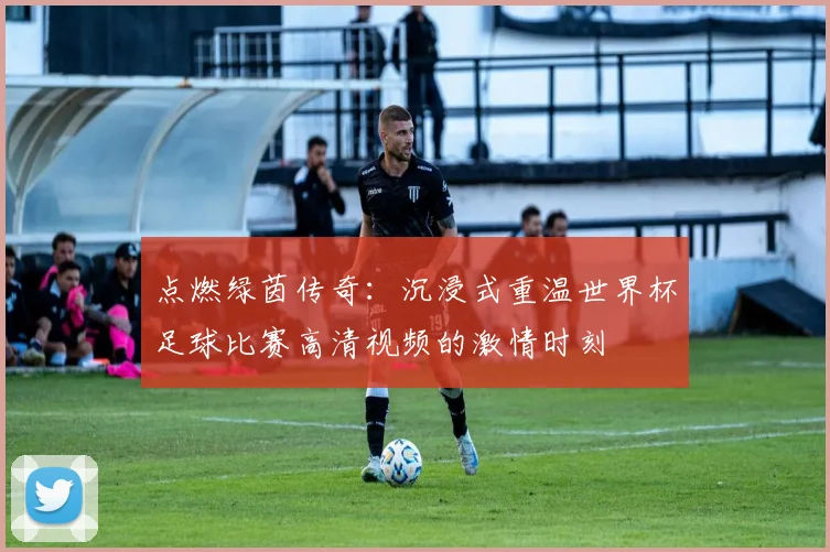 点燃绿茵传奇：沉浸式重温世界杯足球比赛高清视频的激情时刻