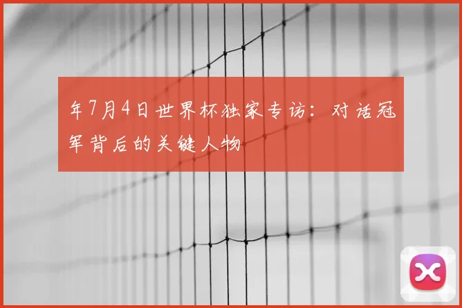 年7月4日世界杯独家专访:对话冠军背后的关键人物