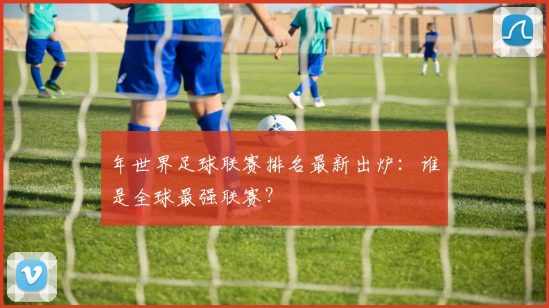 年世界足球联赛排名最新出炉:谁是全球最强联赛?