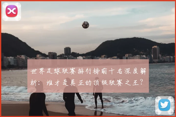 世界足球联赛排行榜前十名深度解析:谁才是真正的顶级联赛之王?