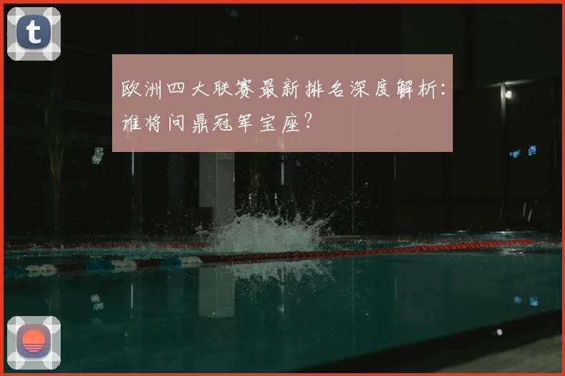 欧洲四大联赛最新排名深度解析:谁将问鼎冠军宝座?