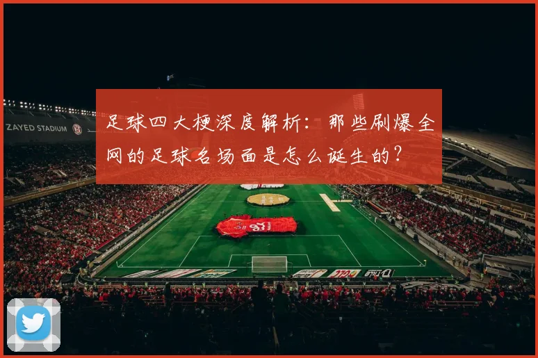 足球四大梗深度解析:那些刷爆全网的足球名场面是怎么诞生的?