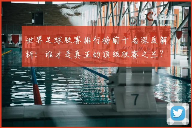 世界足球联赛排行榜前十名深度解析:谁才是真正的顶级联赛之王?