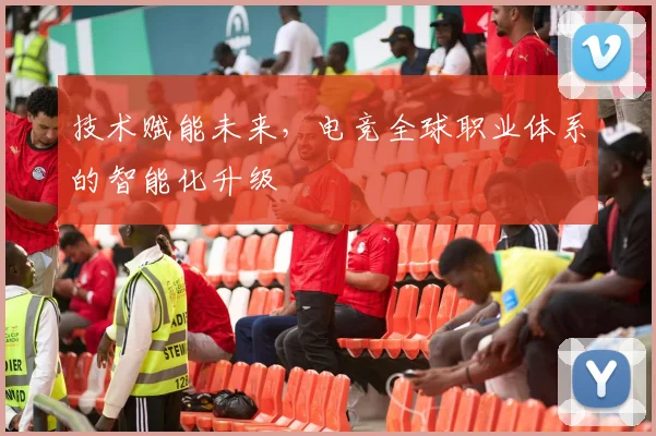 技术赋能未来,电竞全球职业体系的智能化升级