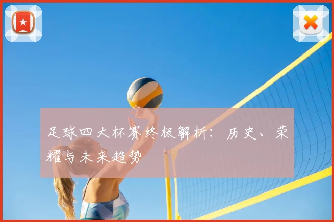 足球四大杯赛终极解析:历史、荣耀与未来趋势