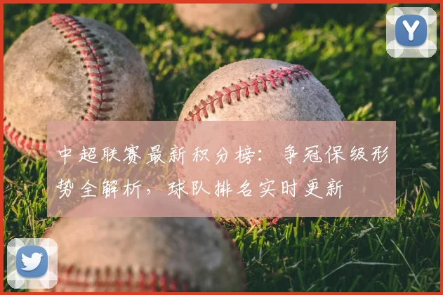 中超联赛最新积分榜:争冠保级形势全解析,球队排名实时更新