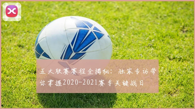 五大联赛赛程全揭秘:独家专访带你掌握2020-2021赛季关键战日