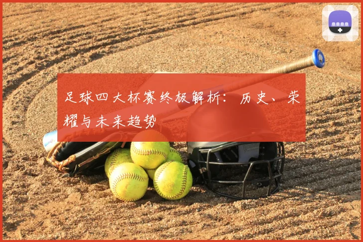 足球四大杯赛终极解析:历史、荣耀与未来趋势