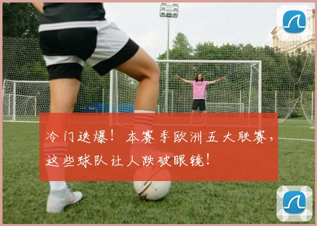冷门迭爆!本赛季欧洲五大联赛,这些球队让人跌破眼镜!