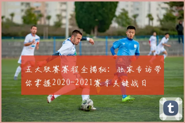 五大联赛赛程全揭秘:独家专访带你掌握2020-2021赛季关键战日