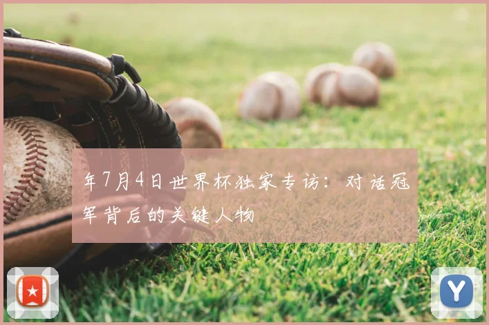 年7月4日世界杯独家专访:对话冠军背后的关键人物