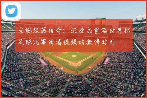 点燃绿茵传奇:沉浸式重温世界杯足球比赛高清视频的激情时刻