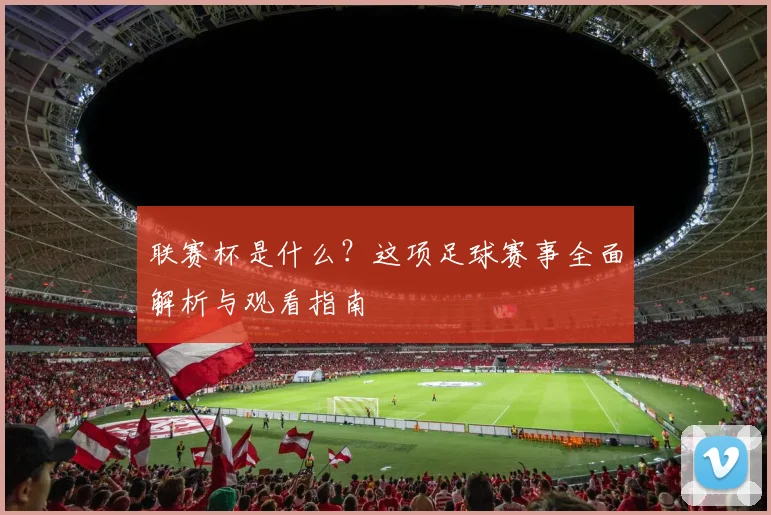 联赛杯是什么?这项足球赛事全面解析与观看指南