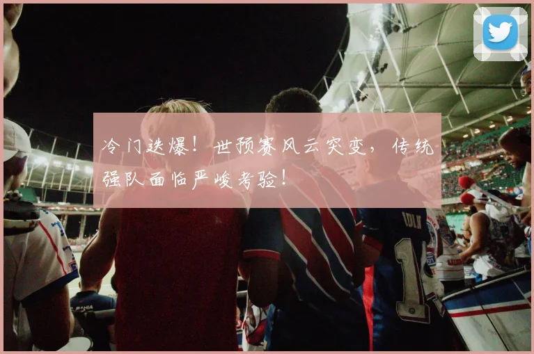冷门迭爆!世预赛风云突变,传统强队面临严峻考验!