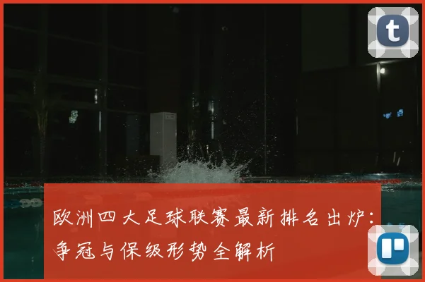 欧洲四大足球联赛最新排名出炉:争冠与保级形势全解析