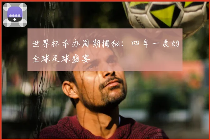 世界杯举办周期揭秘:四年一度的全球足球盛宴